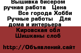 Вышивка бисером, ручная работа › Цена ­ 15 000 - Все города Хобби. Ручные работы » Для дома и интерьера   . Кировская обл.,Шишканы слоб.